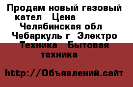 Продам новый газовый кател › Цена ­ 10 000 - Челябинская обл., Чебаркуль г. Электро-Техника » Бытовая техника   